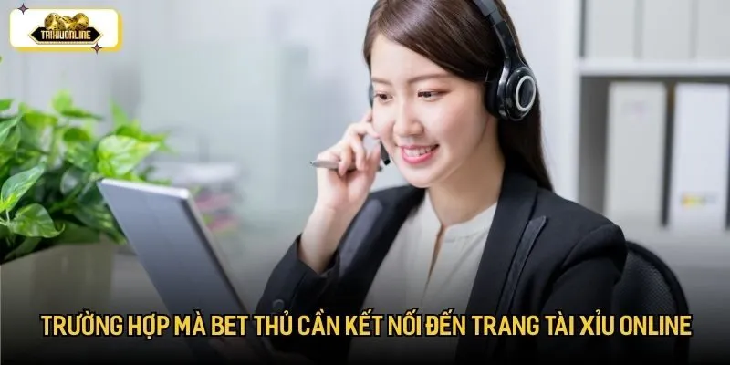 Các trường hợp mà bet thủ cần kết nối đến trang tài xỉu online